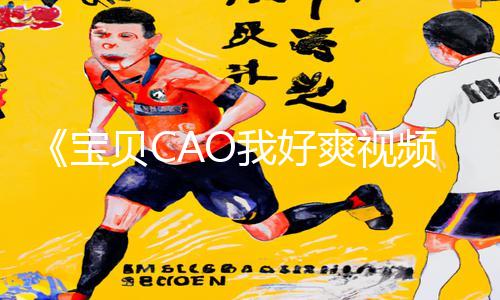 《宝贝CAO我好爽视频免费》手游教程：带你玩转高能游戏攻略